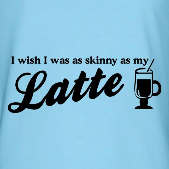 I wish i was as skinny as my latte t shirt